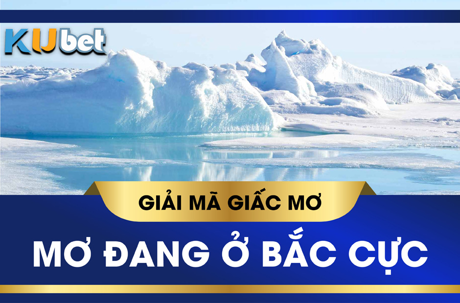 KUBET GIẢI MÃ GIẤC MƠ THẤY BẮC CỰC, ĐÁNH CON GÌ TRÚNG LỚN?